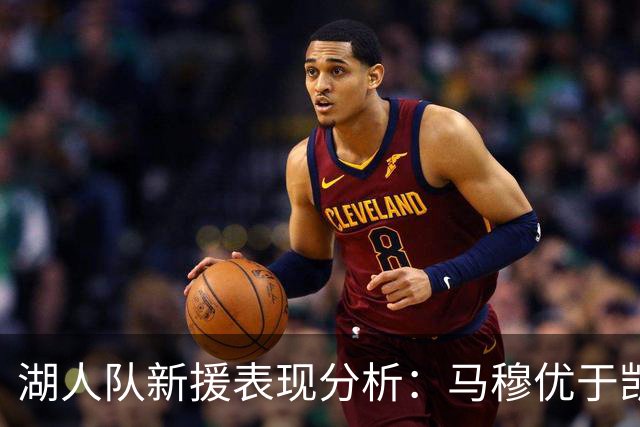 湖人队新援表现分析：马穆优于凯斯勒的深层原因